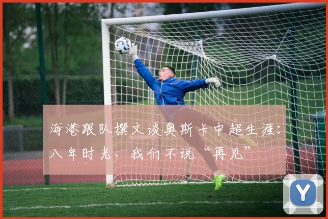 海港跟队撰文谈奥斯卡中超生涯：八年时光，我们不说“再见”