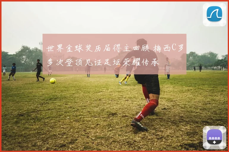 世界金球奖历届得主回顾 梅西C罗多次登顶见证足坛荣耀传承