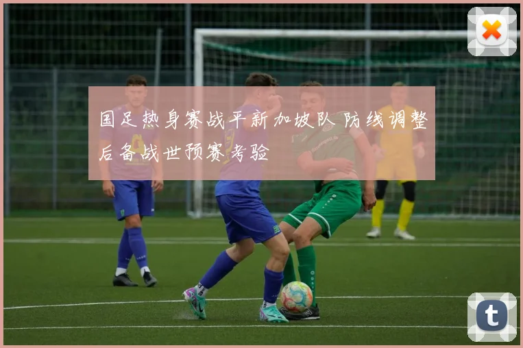 国足热身赛战平新加坡队 防线调整后备战世预赛考验