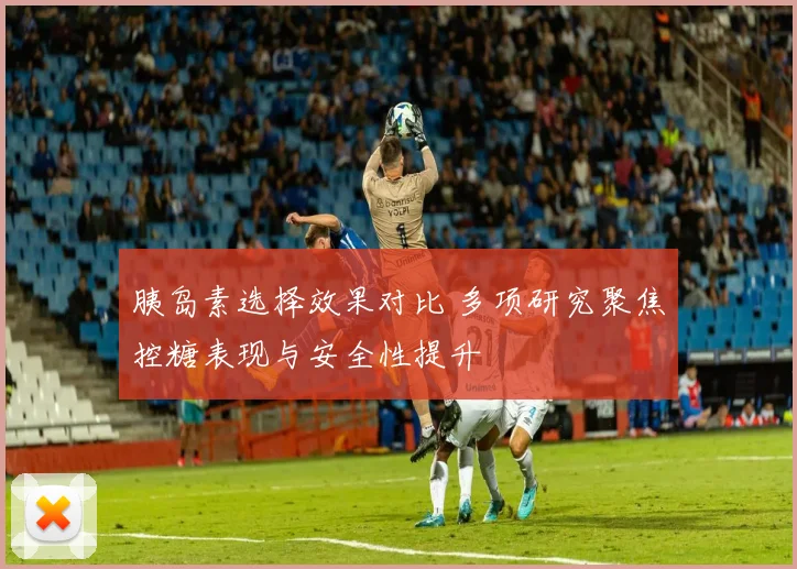 胰岛素选择效果对比 多项研究聚焦控糖表现与安全性提升