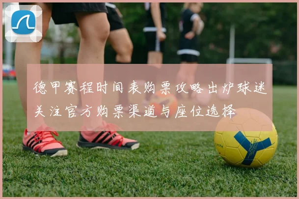 德甲赛程时间表购票攻略出炉球迷关注官方购票渠道与座位选择
