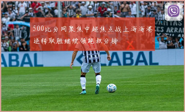 500比分网聚焦中超焦点战上海海港逆转取胜继续领跑积分榜