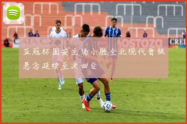 亚冠杯国安主场小胜全北现代晋级悬念延续至次回合