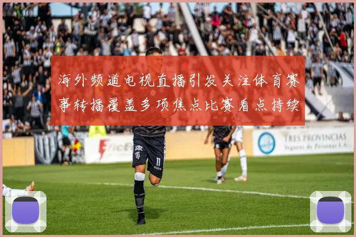 海外频道电视直播引发关注体育赛事转播覆盖多项焦点比赛看点持续升温