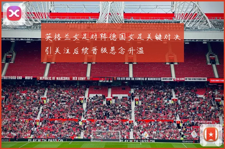 英格兰女足对阵德国女足关键对决引关注后续晋级悬念升温