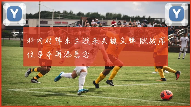 科内对阵米兰迎来关键交锋 欧战席位争夺再添悬念