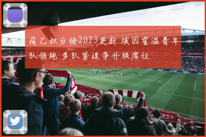 荷乙积分榜2023更新 埃因霍温青年队领跑 多队紧追争升级席位