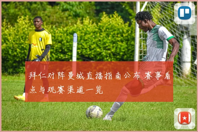 拜仁对阵曼城直播指南公布 赛事看点与观赛渠道一览