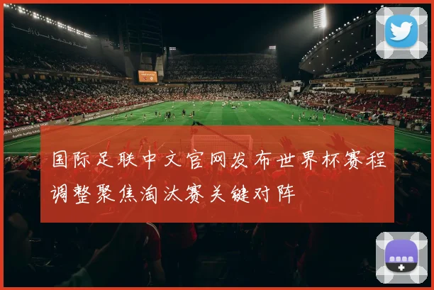 国际足联中文官网发布世界杯赛程调整聚焦淘汰赛关键对阵