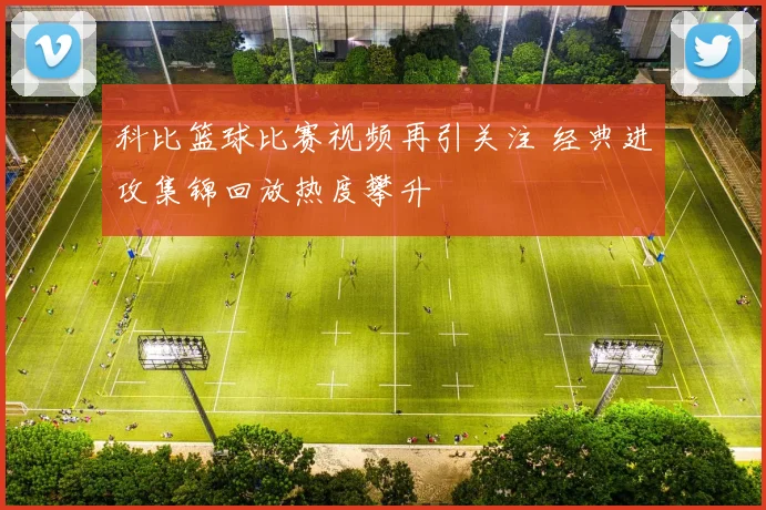 科比篮球比赛视频再引关注 经典进攻集锦回放热度攀升