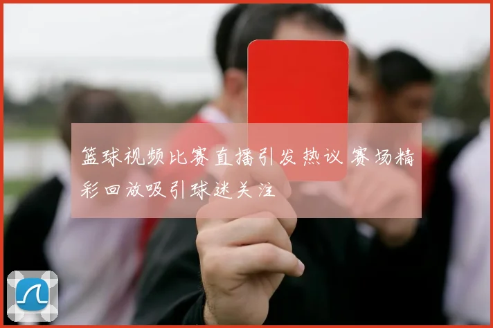 篮球视频比赛直播引发热议 赛场精彩回放吸引球迷关注