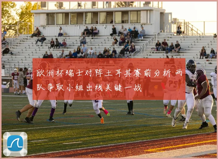 欧洲杯瑞士对阵土耳其赛前分析 两队争取小组出线关键一战