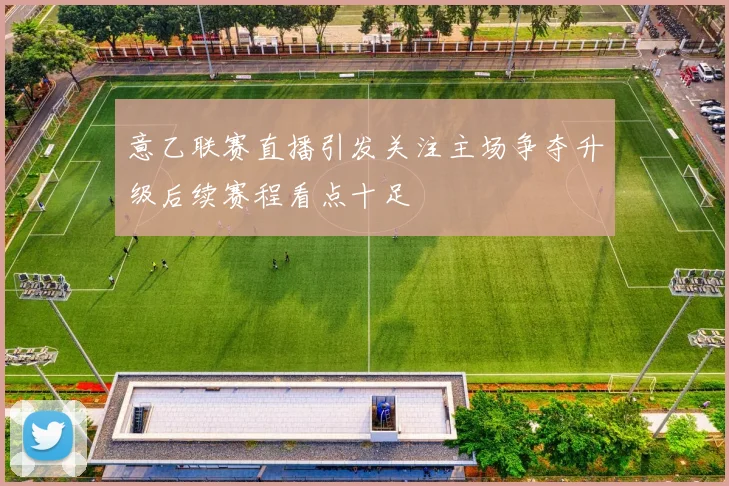 意乙联赛直播引发关注主场争夺升级后续赛程看点十足