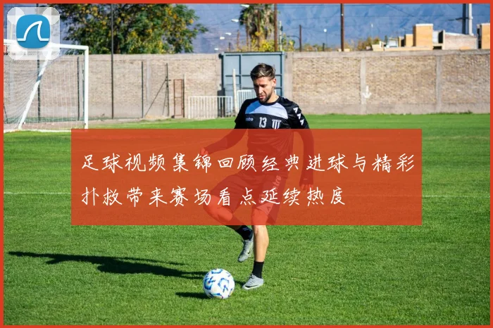 足球视频集锦回顾经典进球与精彩扑救带来赛场看点延续热度