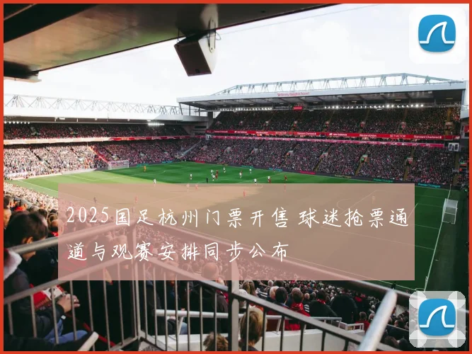 2025国足杭州门票开售 球迷抢票通道与观赛安排同步公布