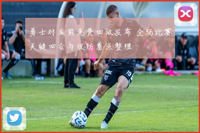 勇士对灰熊免费回放发布 全场比赛关键回合与攻防看点整理