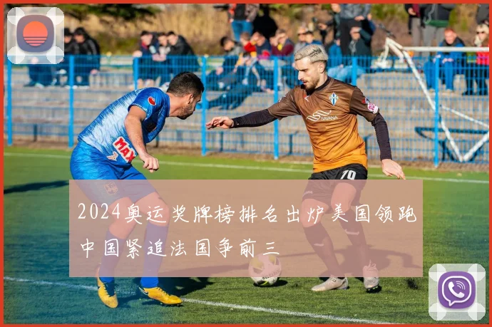 2024奥运奖牌榜排名出炉美国领跑中国紧追法国争前三