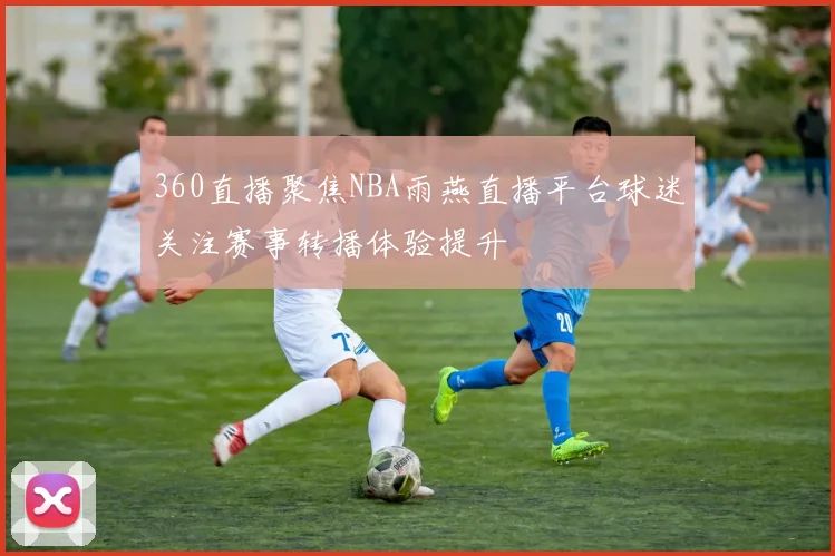 360直播聚焦NBA雨燕直播平台球迷关注赛事转播体验提升