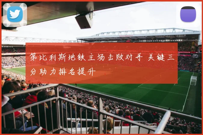 第比利斯地铁主场击败对手 关键三分助力排名提升