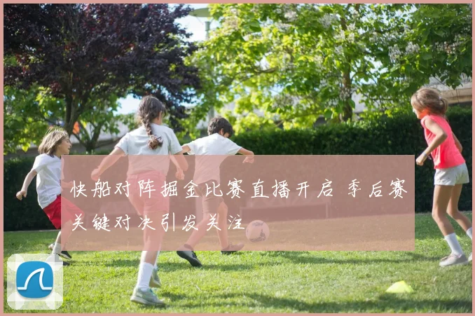 快船对阵掘金比赛直播开启 季后赛关键对决引发关注