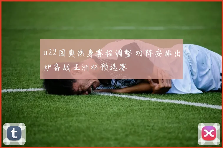 u22国奥热身赛程调整 对阵安排出炉备战亚洲杯预选赛