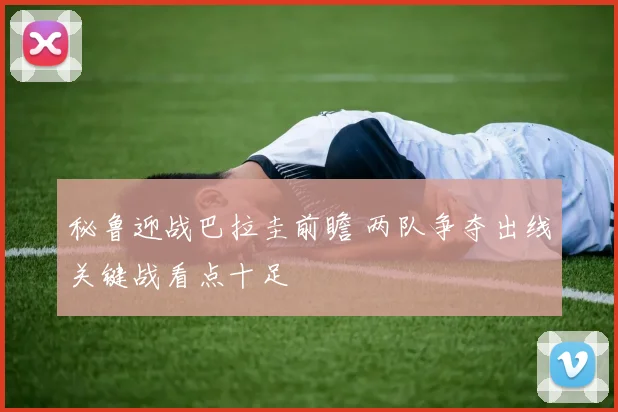 秘鲁迎战巴拉圭前瞻 两队争夺出线关键战看点十足