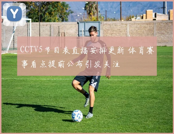 CCTV5节目表直播安排更新 体育赛事看点提前公布引发关注