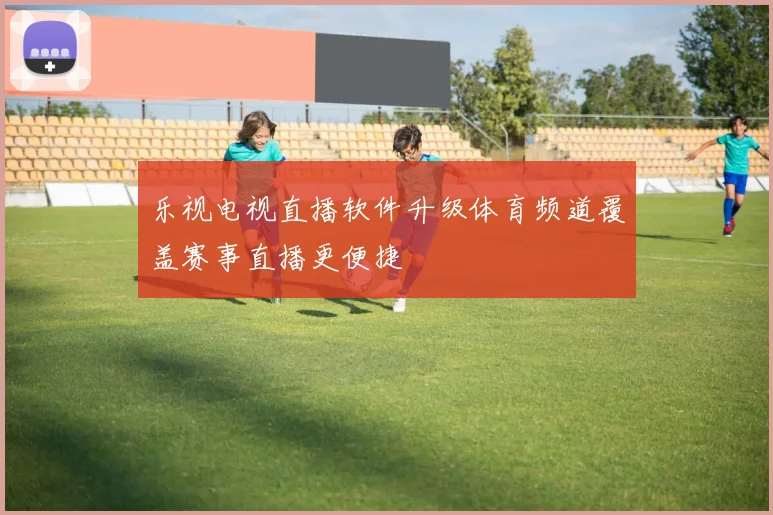 乐视电视直播软件升级体育频道覆盖赛事直播更便捷