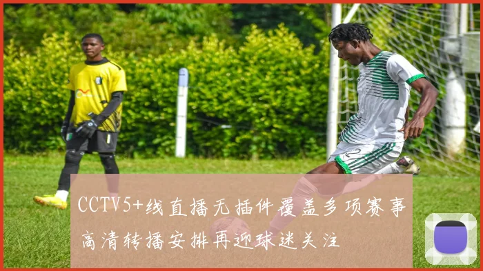 CCTV5+线直播无插件覆盖多项赛事高清转播安排再迎球迷关注