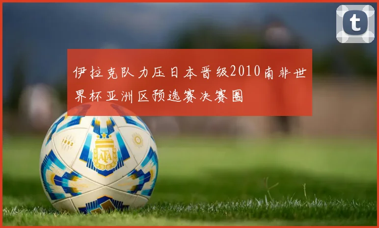 伊拉克队力压日本晋级2010南非世界杯亚洲区预选赛决赛圈