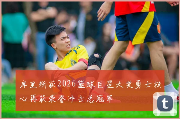 库里斩获2026篮球巨星大奖勇士核心再获荣誉冲击总冠军