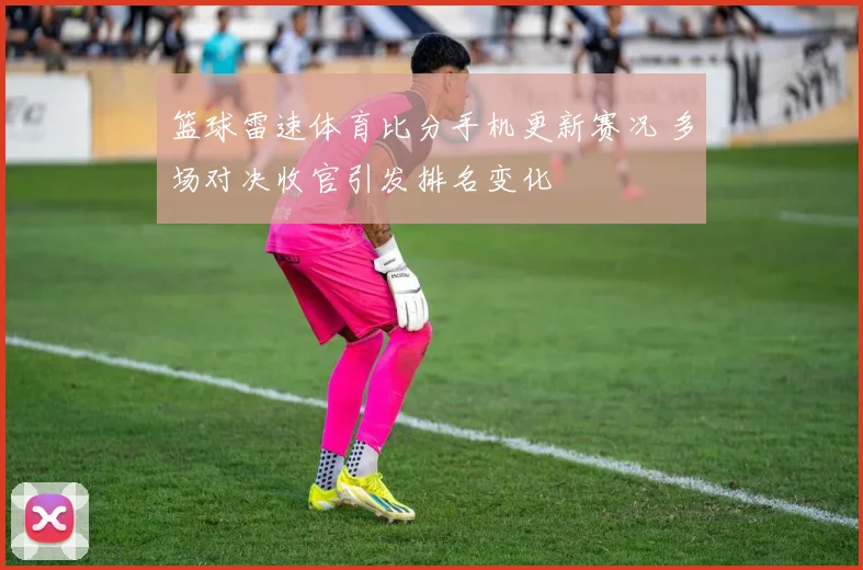 篮球雷速体育比分手机更新赛况 多场对决收官引发排名变化