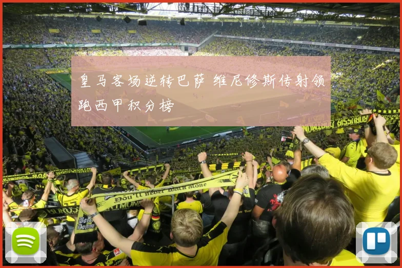 皇马客场逆转巴萨 维尼修斯传射领跑西甲积分榜