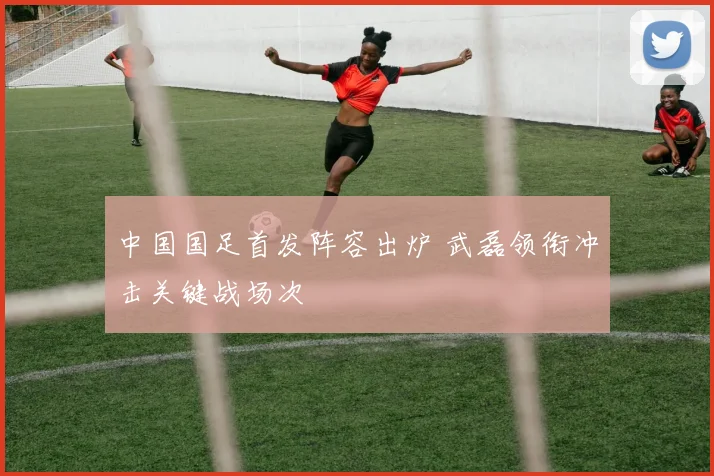 中国国足首发阵容出炉 武磊领衔冲击关键战场次