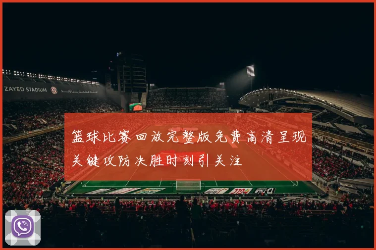 篮球比赛回放完整版免费高清呈现关键攻防决胜时刻引关注