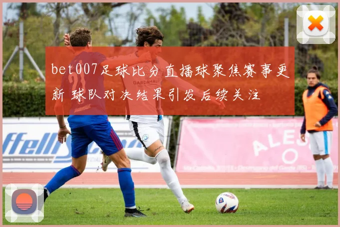 bet007足球比分直播球聚焦赛事更新 球队对决结果引发后续关注