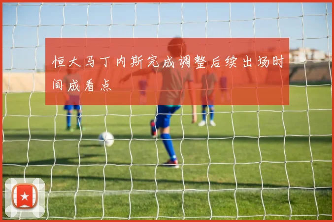 恒大马丁内斯完成调整后续出场时间成看点