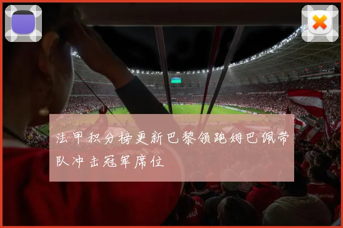 法甲积分榜更新巴黎领跑姆巴佩带队冲击冠军席位