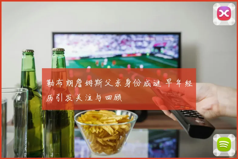 勒布朗詹姆斯父亲身份成谜 早年经历引发关注与回顾