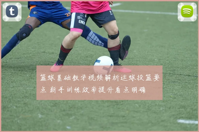 篮球基础教学视频解析运球投篮要点 新手训练效率提升看点明确