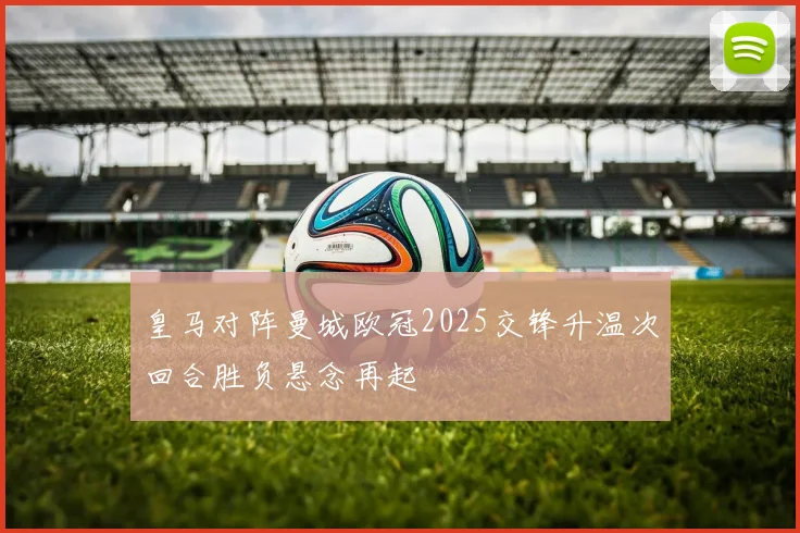 皇马对阵曼城欧冠2025交锋升温次回合胜负悬念再起