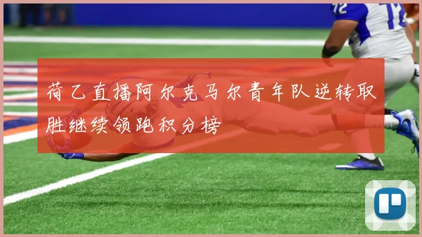 荷乙直播阿尔克马尔青年队逆转取胜继续领跑积分榜