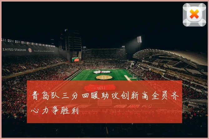青岛队三分回暖助攻创新高全员齐心力争胜利