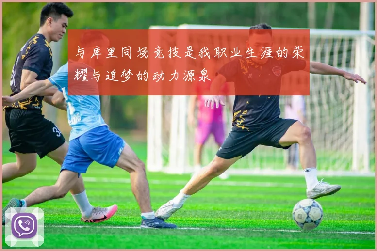 与库里同场竞技是我职业生涯的荣耀与追梦的动力源泉