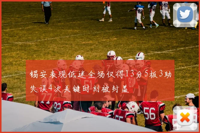 锡安表现低迷全场仅得13分5板3助失误4次关键时刻被封盖