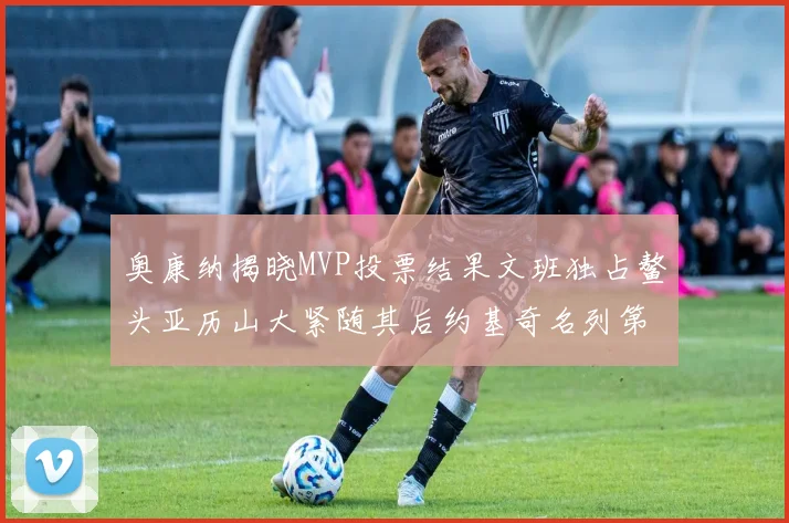 奥康纳揭晓MVP投票结果文班独占鳌头亚历山大紧随其后约基奇名列第三