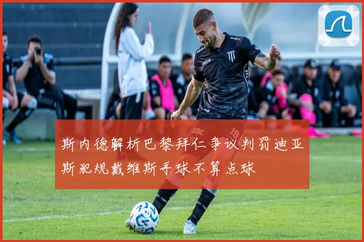 斯内德解析巴黎拜仁争议判罚迪亚斯犯规戴维斯手球不算点球