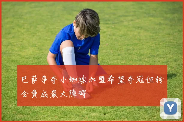 巴萨争夺小蜘蛛加盟希望夺冠但转会费成最大障碍