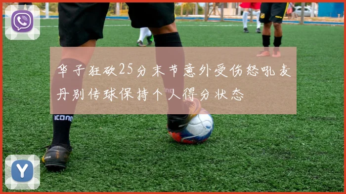 华子狂砍25分末节意外受伤怒吼麦丹别传球保持个人得分状态