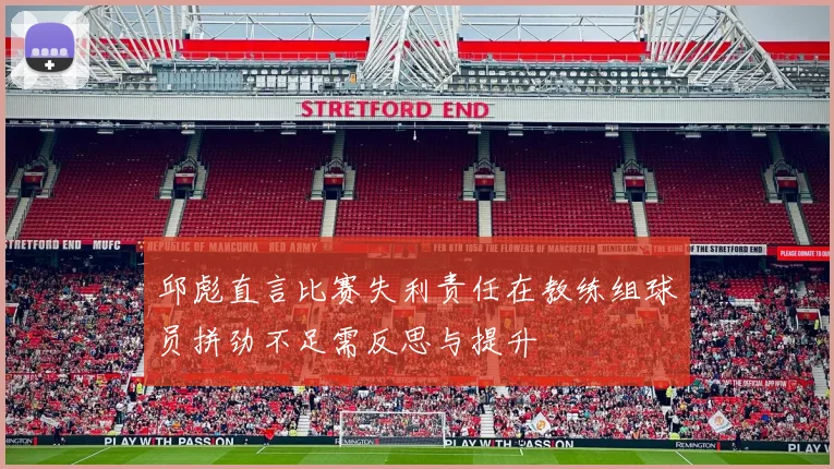 邱彪直言比赛失利责任在教练组球员拼劲不足需反思与提升